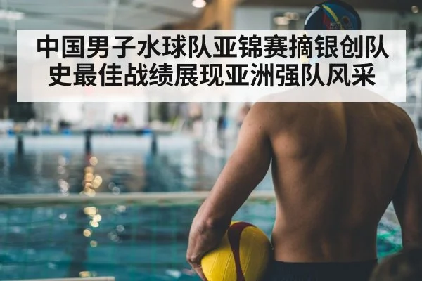 中国男子水球队亚锦赛摘银创队史最佳战绩展现亚洲强队风采